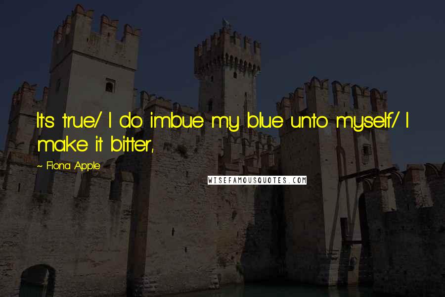 Fiona Apple Quotes: It's true/ I do imbue my blue unto myself/ I make it bitter,