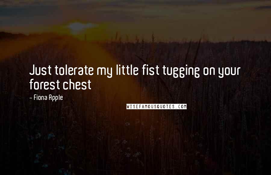 Fiona Apple Quotes: Just tolerate my little fist tugging on your forest chest