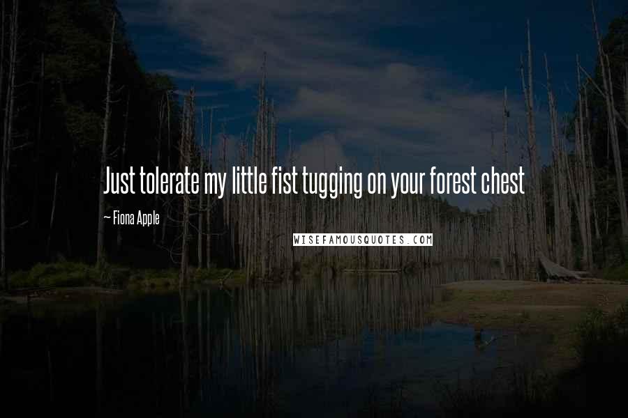 Fiona Apple Quotes: Just tolerate my little fist tugging on your forest chest