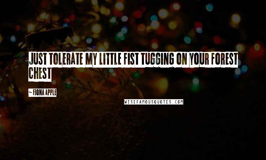 Fiona Apple Quotes: Just tolerate my little fist tugging on your forest chest