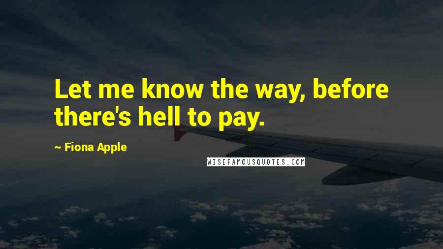 Fiona Apple Quotes: Let me know the way, before there's hell to pay.