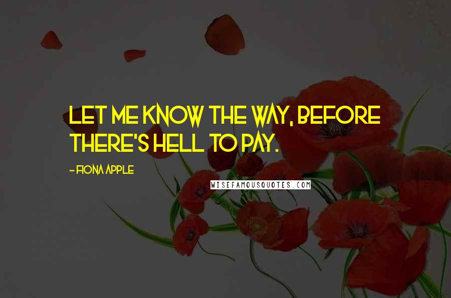 Fiona Apple Quotes: Let me know the way, before there's hell to pay.