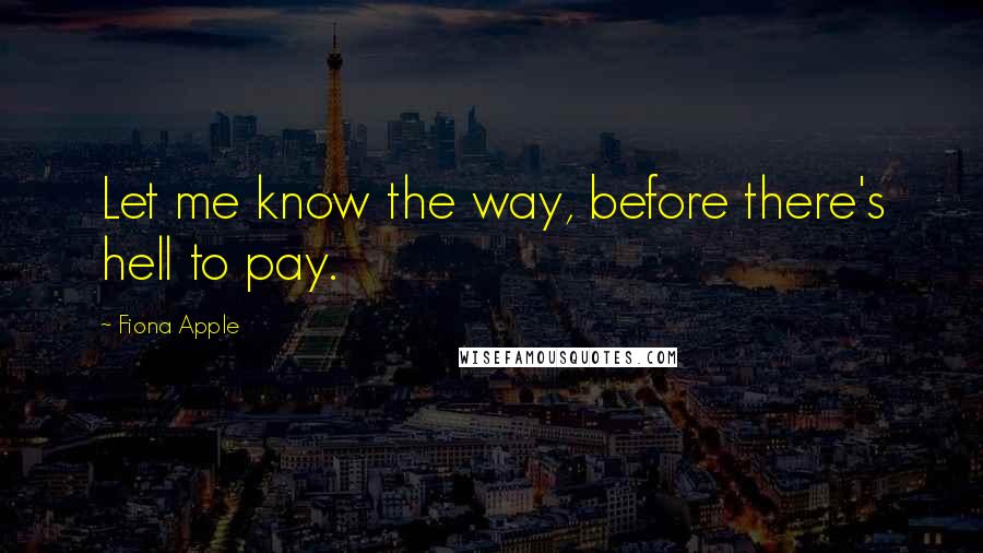 Fiona Apple Quotes: Let me know the way, before there's hell to pay.