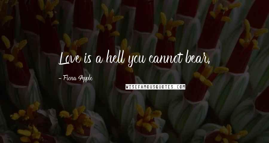 Fiona Apple Quotes: Love is a hell you cannot bear.