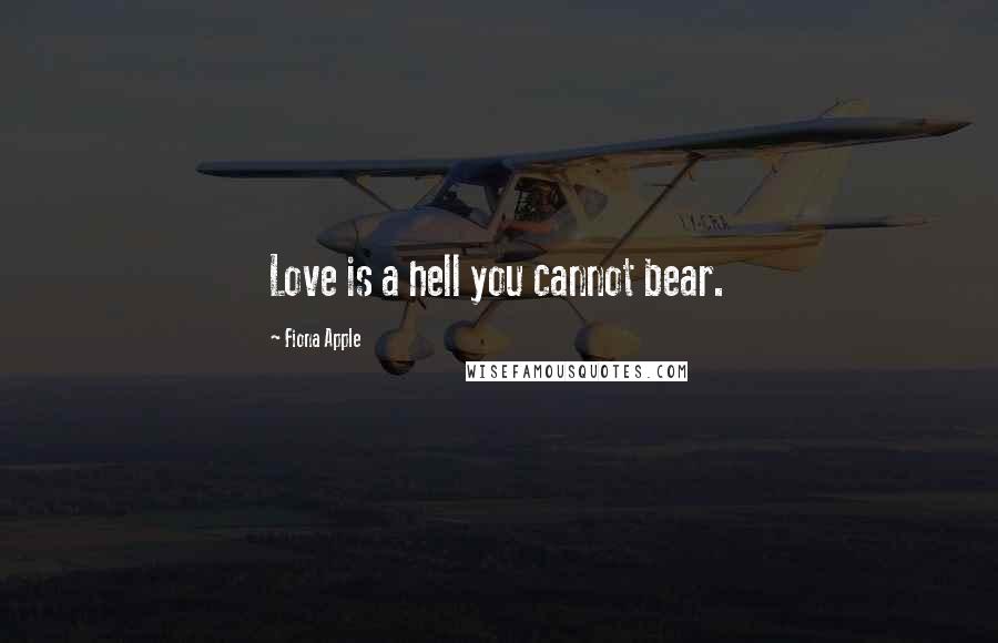 Fiona Apple Quotes: Love is a hell you cannot bear.