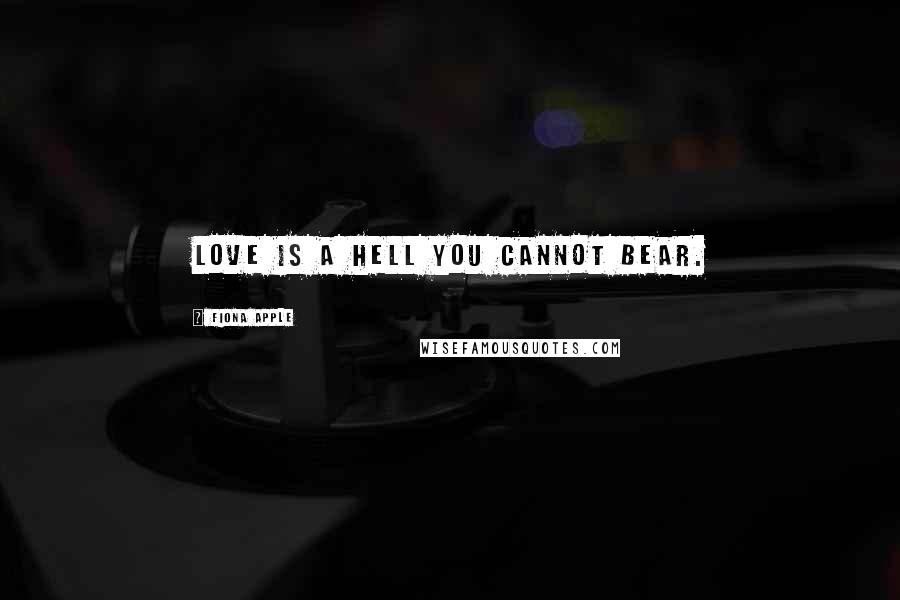 Fiona Apple Quotes: Love is a hell you cannot bear.