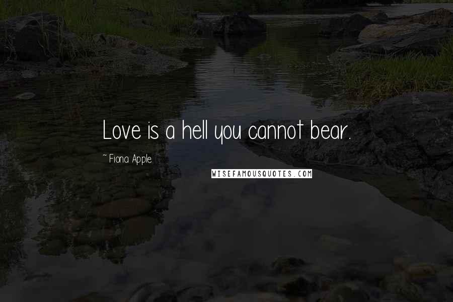 Fiona Apple Quotes: Love is a hell you cannot bear.