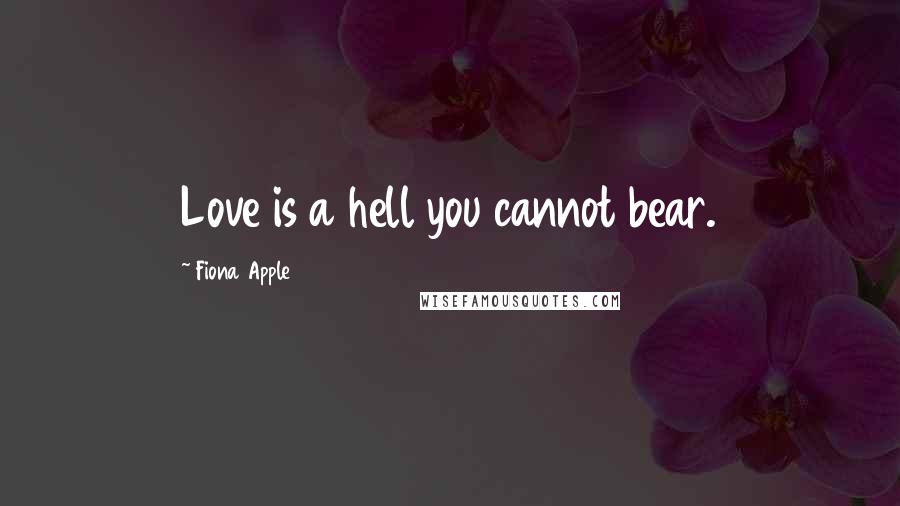 Fiona Apple Quotes: Love is a hell you cannot bear.