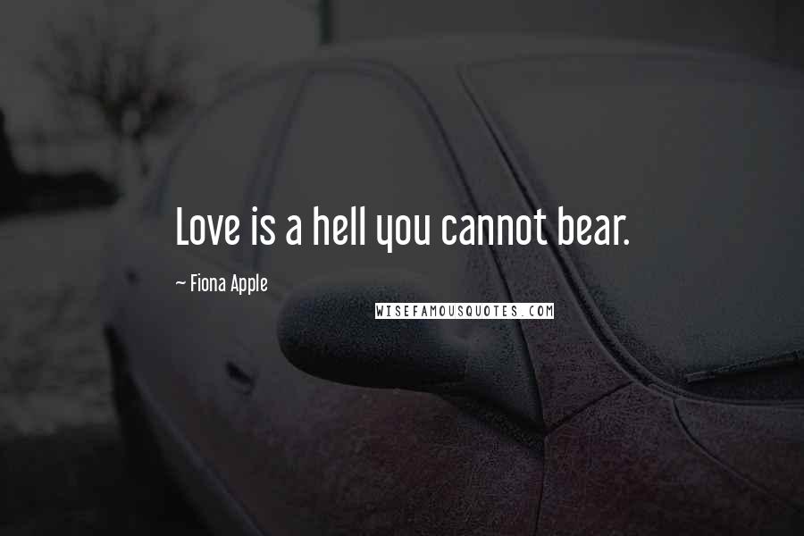 Fiona Apple Quotes: Love is a hell you cannot bear.