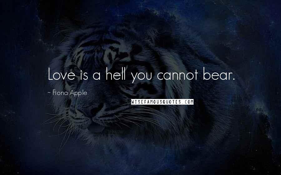 Fiona Apple Quotes: Love is a hell you cannot bear.