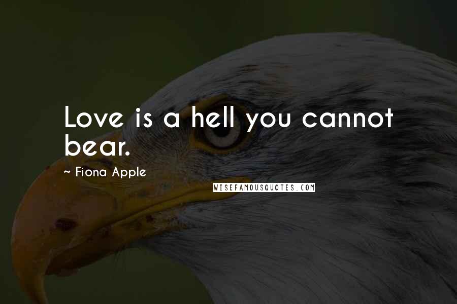 Fiona Apple Quotes: Love is a hell you cannot bear.