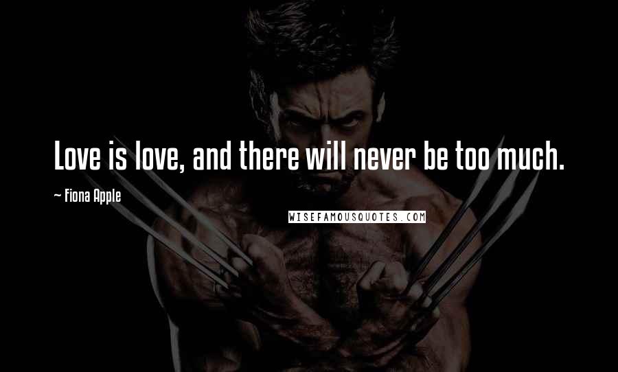 Fiona Apple Quotes: Love is love, and there will never be too much.