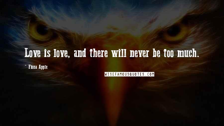 Fiona Apple Quotes: Love is love, and there will never be too much.