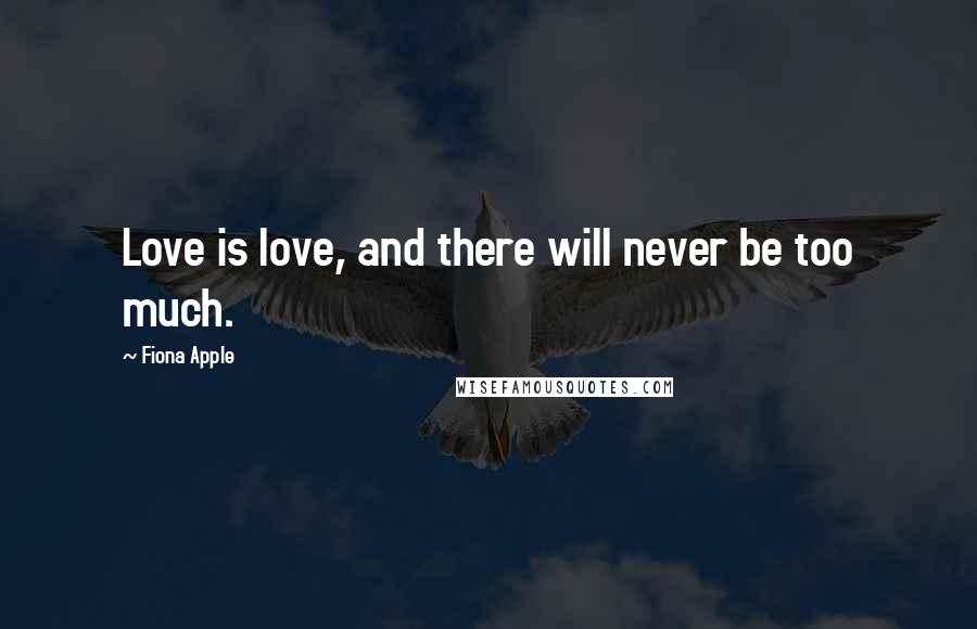 Fiona Apple Quotes: Love is love, and there will never be too much.