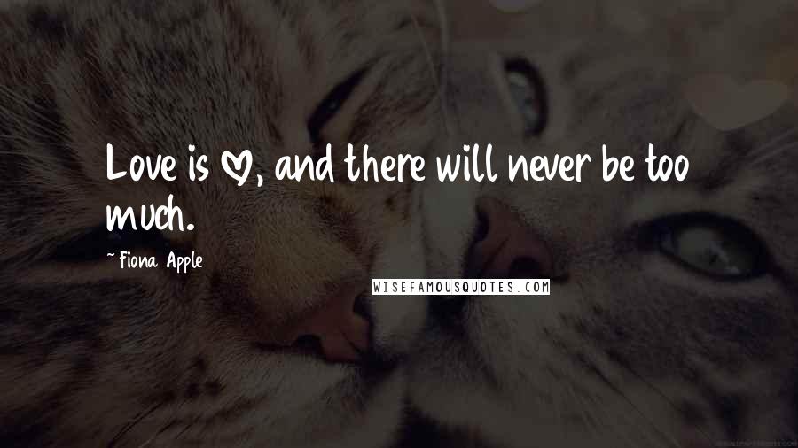 Fiona Apple Quotes: Love is love, and there will never be too much.