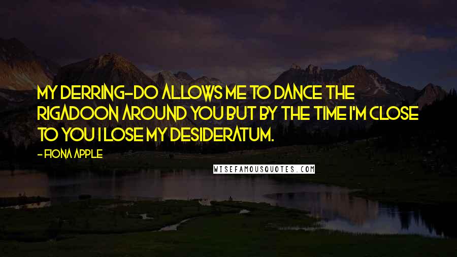 Fiona Apple Quotes: My derring-do allows me to dance the rigadoon around you but by the time I'm close to you I lose my desideratum.