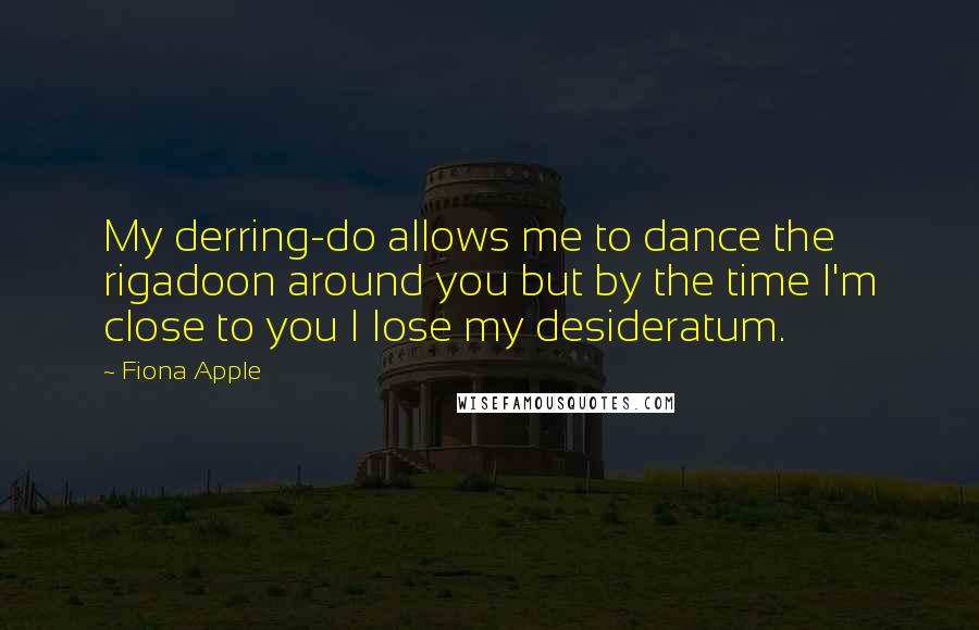 Fiona Apple Quotes: My derring-do allows me to dance the rigadoon around you but by the time I'm close to you I lose my desideratum.