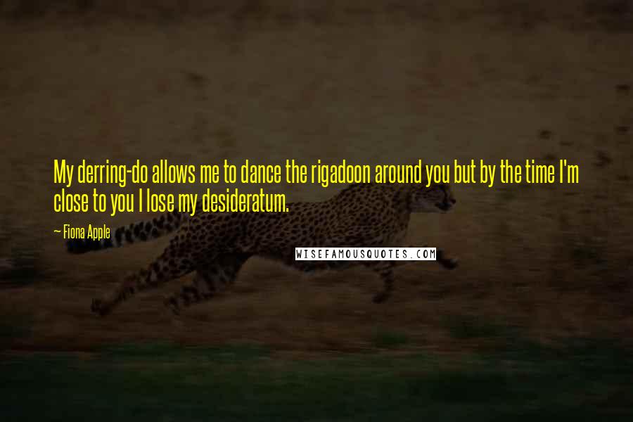 Fiona Apple Quotes: My derring-do allows me to dance the rigadoon around you but by the time I'm close to you I lose my desideratum.