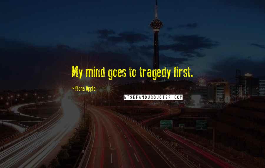 Fiona Apple Quotes: My mind goes to tragedy first.