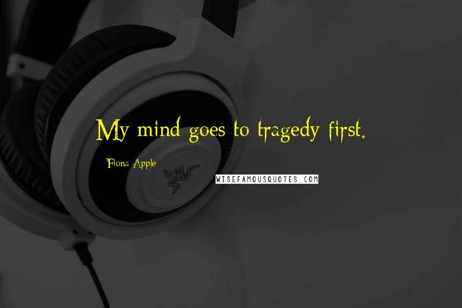 Fiona Apple Quotes: My mind goes to tragedy first.