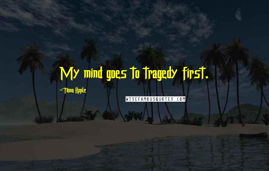 Fiona Apple Quotes: My mind goes to tragedy first.