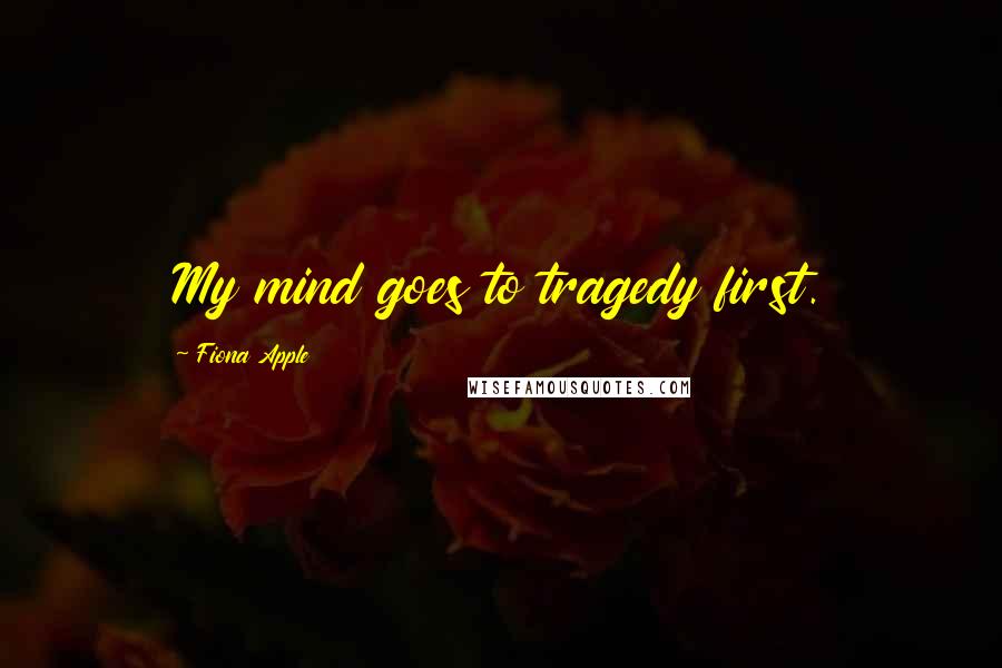 Fiona Apple Quotes: My mind goes to tragedy first.