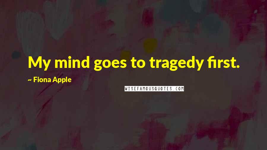 Fiona Apple Quotes: My mind goes to tragedy first.