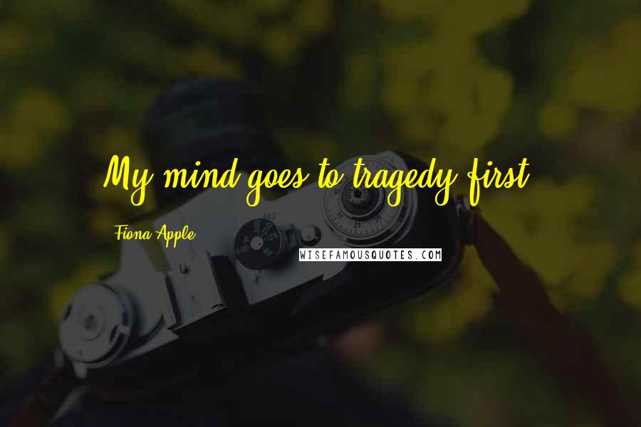 Fiona Apple Quotes: My mind goes to tragedy first.