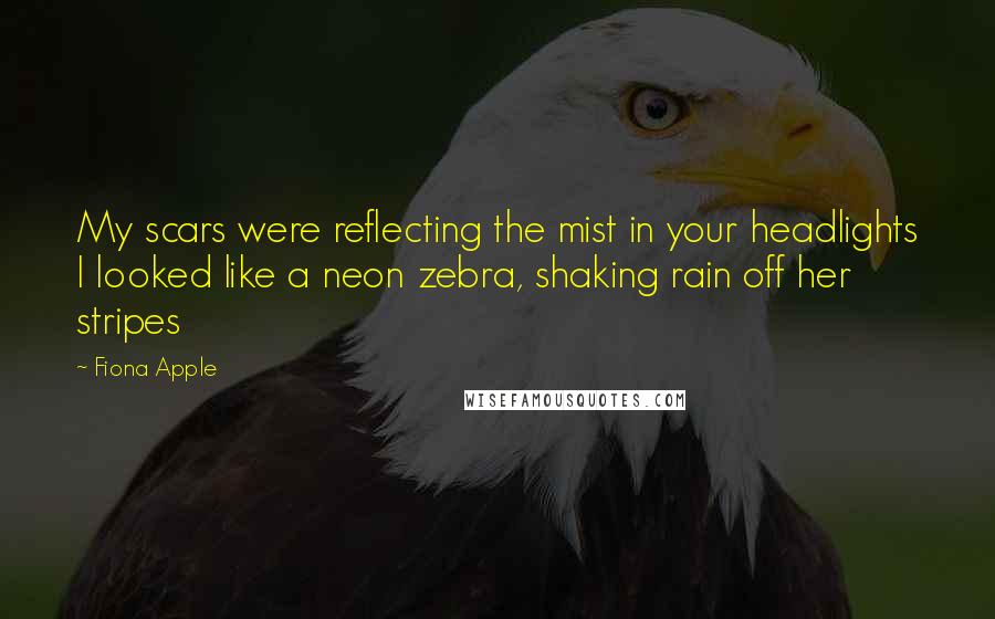 Fiona Apple Quotes: My scars were reflecting the mist in your headlights I looked like a neon zebra, shaking rain off her stripes