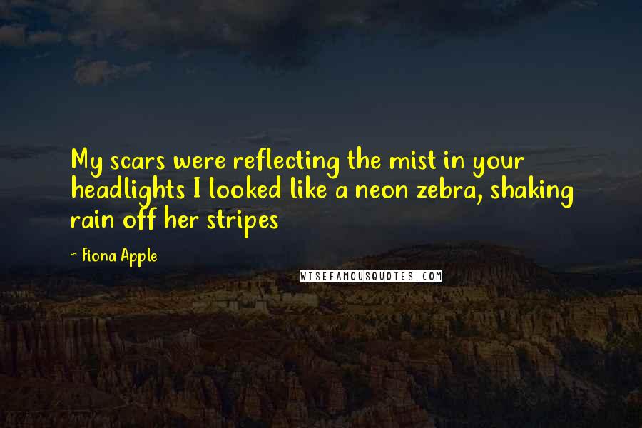 Fiona Apple Quotes: My scars were reflecting the mist in your headlights I looked like a neon zebra, shaking rain off her stripes