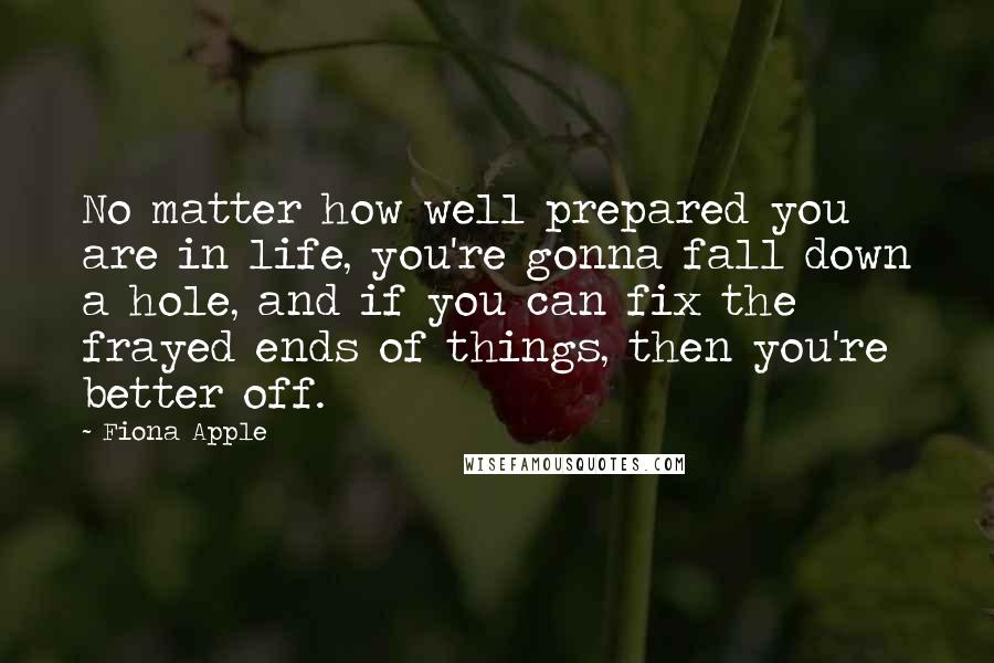 Fiona Apple Quotes: No matter how well prepared you are in life, you're gonna fall down a hole, and if you can fix the frayed ends of things, then you're better off.