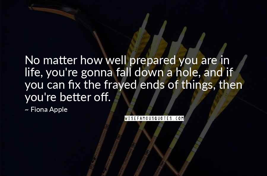 Fiona Apple Quotes: No matter how well prepared you are in life, you're gonna fall down a hole, and if you can fix the frayed ends of things, then you're better off.