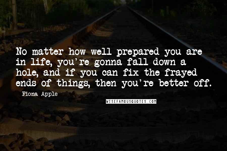 Fiona Apple Quotes: No matter how well prepared you are in life, you're gonna fall down a hole, and if you can fix the frayed ends of things, then you're better off.