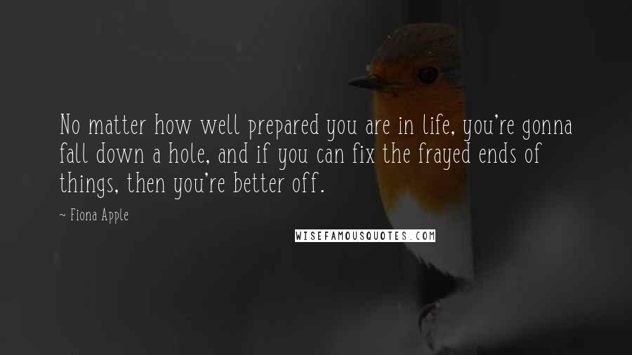 Fiona Apple Quotes: No matter how well prepared you are in life, you're gonna fall down a hole, and if you can fix the frayed ends of things, then you're better off.