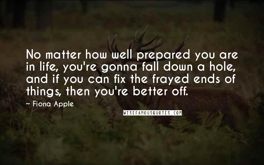 Fiona Apple Quotes: No matter how well prepared you are in life, you're gonna fall down a hole, and if you can fix the frayed ends of things, then you're better off.