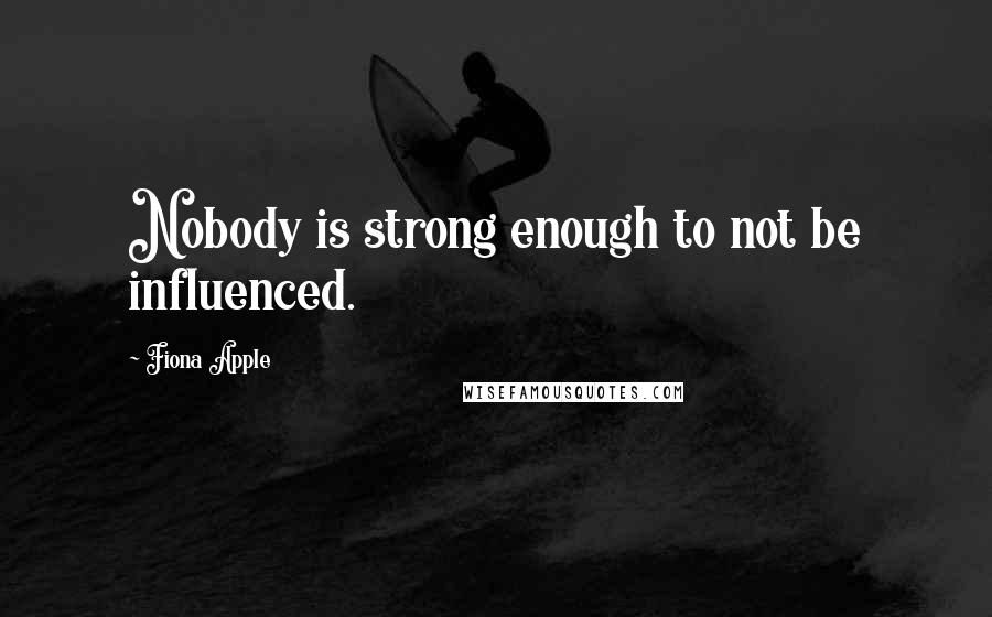 Fiona Apple Quotes: Nobody is strong enough to not be influenced.