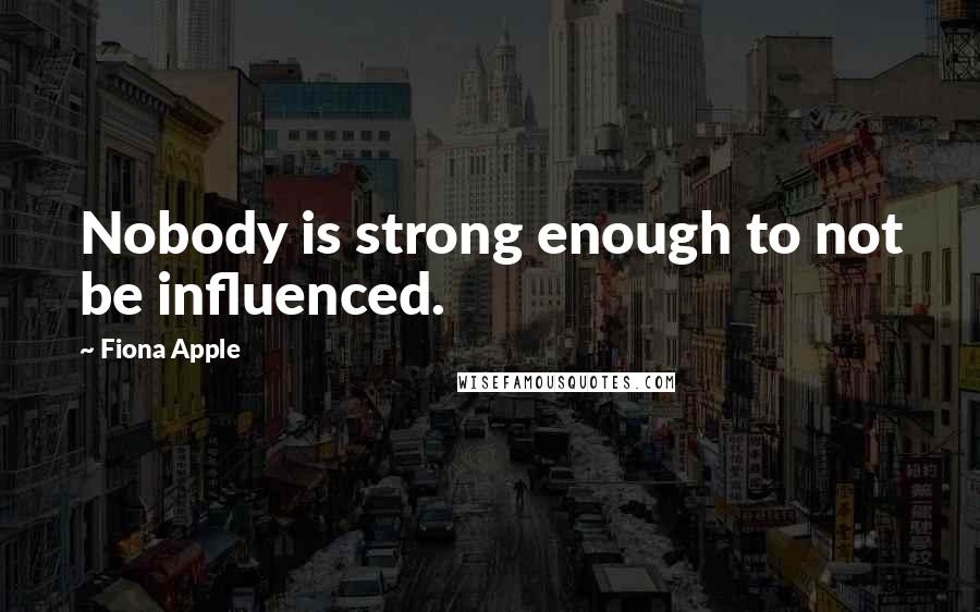 Fiona Apple Quotes: Nobody is strong enough to not be influenced.