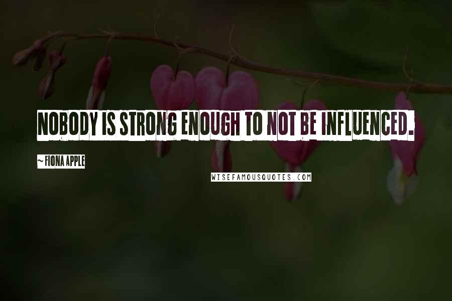 Fiona Apple Quotes: Nobody is strong enough to not be influenced.