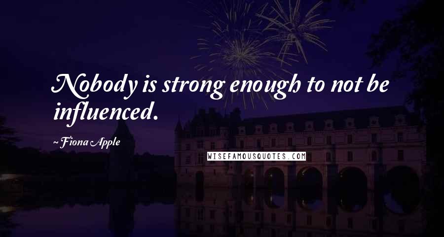 Fiona Apple Quotes: Nobody is strong enough to not be influenced.