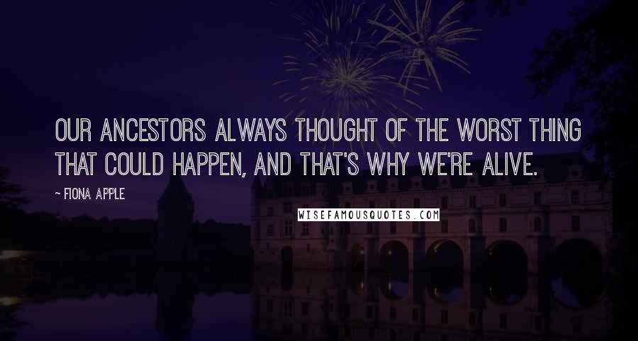 Fiona Apple Quotes: Our ancestors always thought of the worst thing that could happen, and that's why we're alive.