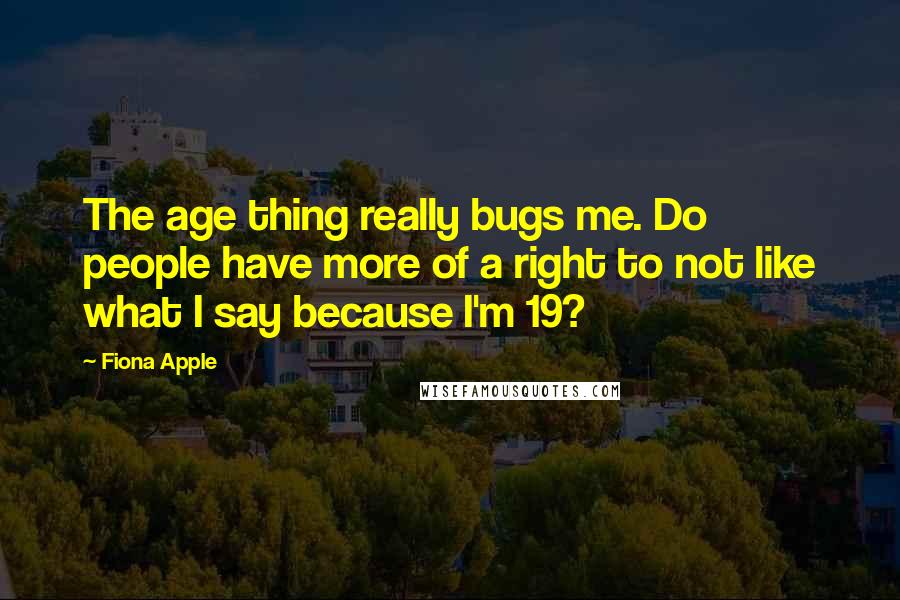 Fiona Apple Quotes: The age thing really bugs me. Do people have more of a right to not like what I say because I'm 19?