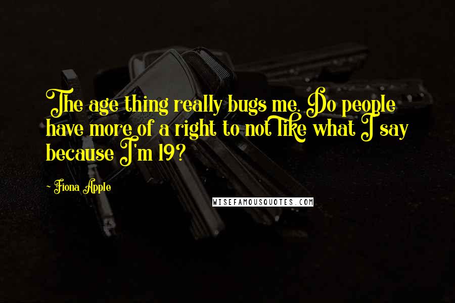 Fiona Apple Quotes: The age thing really bugs me. Do people have more of a right to not like what I say because I'm 19?