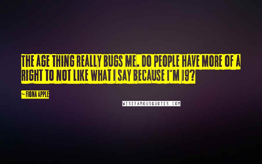 Fiona Apple Quotes: The age thing really bugs me. Do people have more of a right to not like what I say because I'm 19?