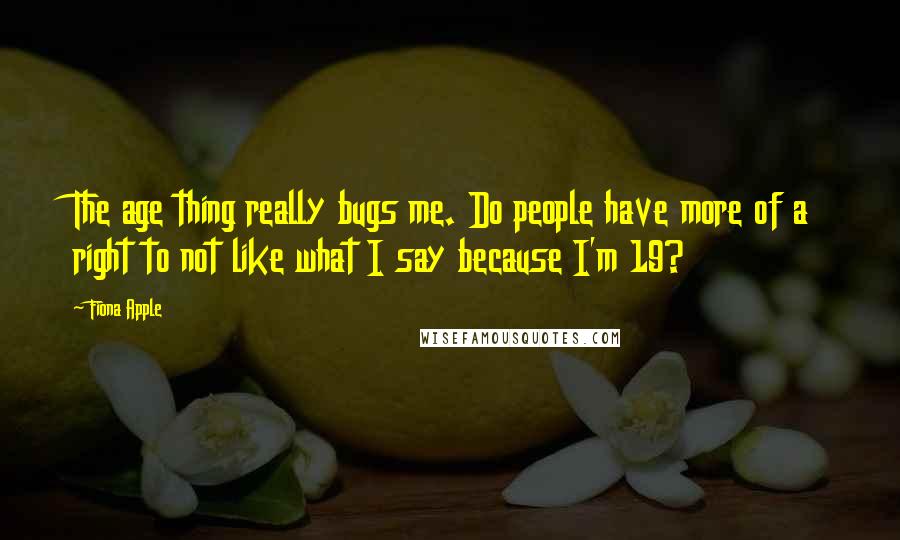 Fiona Apple Quotes: The age thing really bugs me. Do people have more of a right to not like what I say because I'm 19?