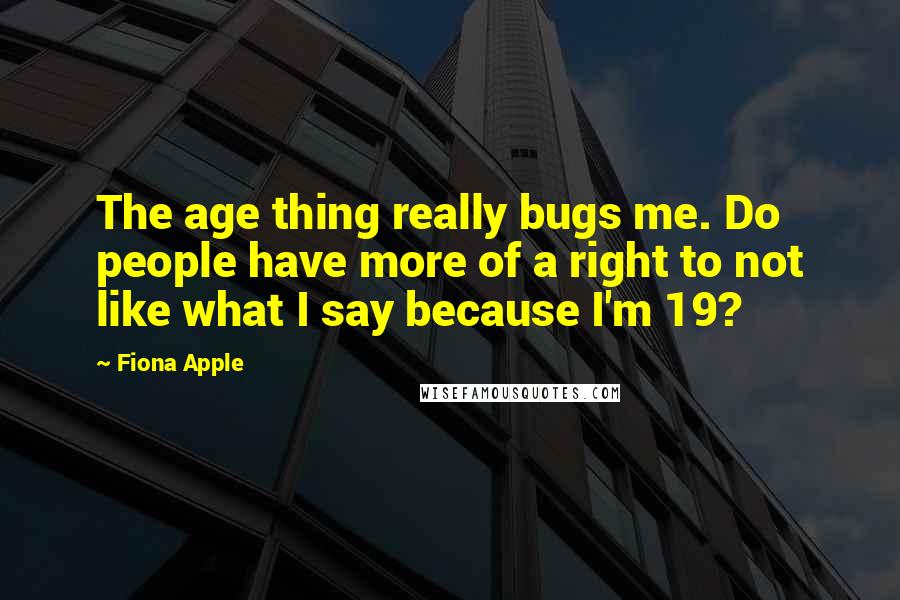 Fiona Apple Quotes: The age thing really bugs me. Do people have more of a right to not like what I say because I'm 19?