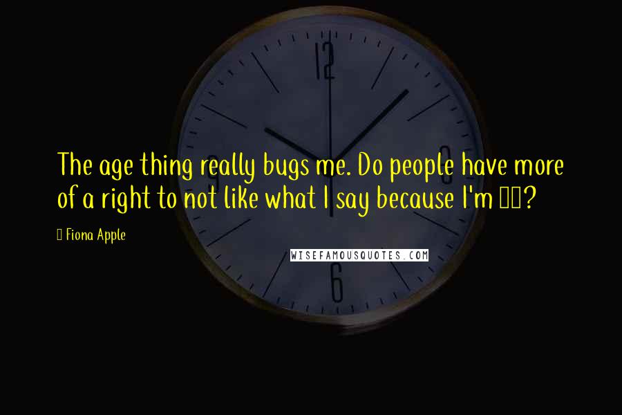 Fiona Apple Quotes: The age thing really bugs me. Do people have more of a right to not like what I say because I'm 19?