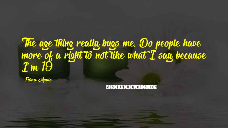 Fiona Apple Quotes: The age thing really bugs me. Do people have more of a right to not like what I say because I'm 19?