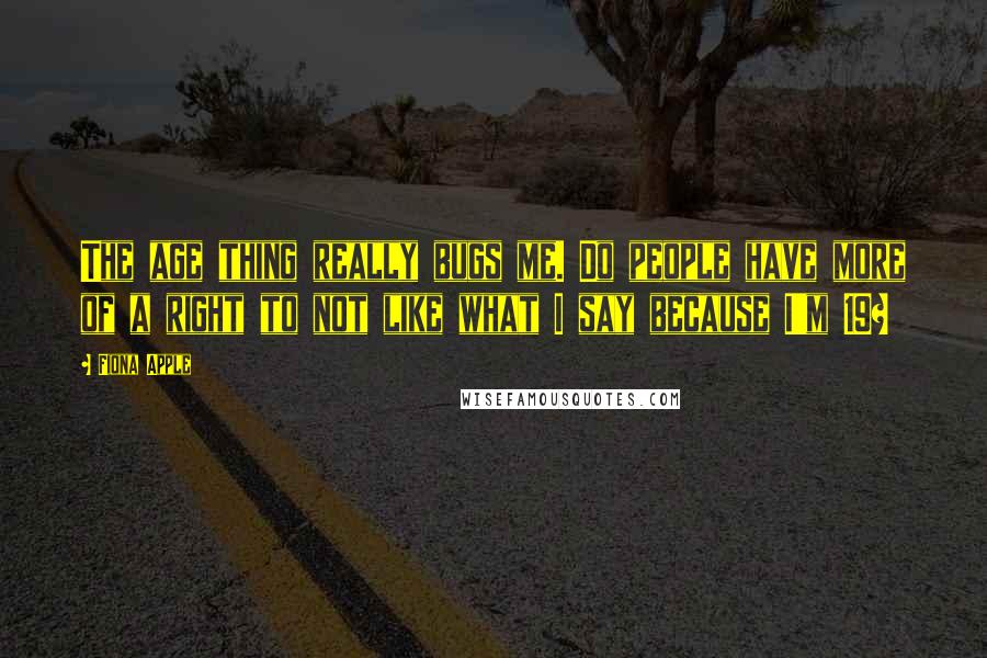 Fiona Apple Quotes: The age thing really bugs me. Do people have more of a right to not like what I say because I'm 19?