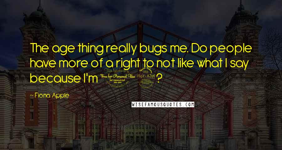 Fiona Apple Quotes: The age thing really bugs me. Do people have more of a right to not like what I say because I'm 19?