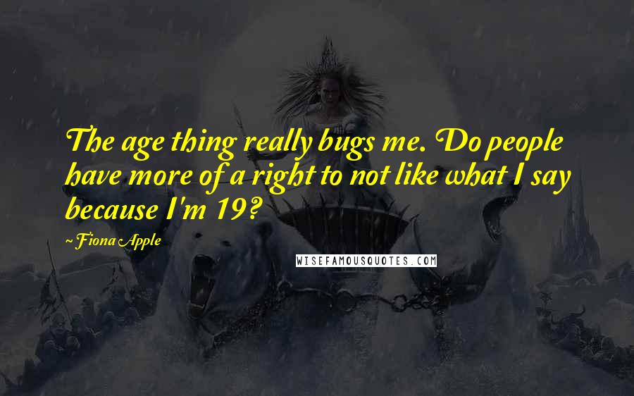 Fiona Apple Quotes: The age thing really bugs me. Do people have more of a right to not like what I say because I'm 19?